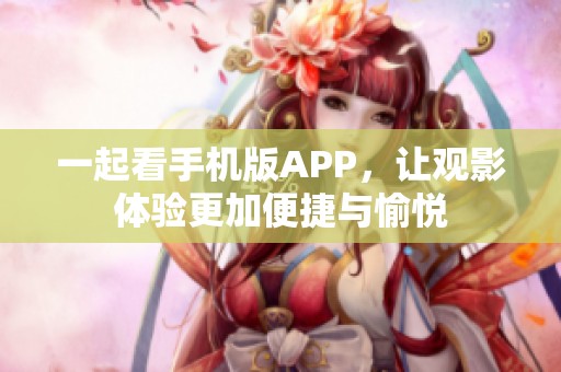 一起看手机版APP,让观影体验更加便捷与愉悦 一起看手机版APP,让观影体验更加便捷与愉悦