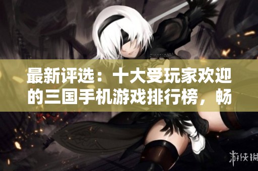 最新评选:十大受玩家欢迎的三国手机游戏排行榜,畅享策略与冒险的热血体验 最新评选:十大受玩家欢迎的三国手机游戏排行榜,畅享策略与冒险的热血体验