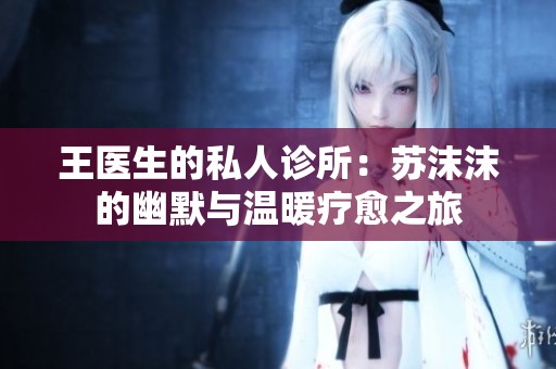 王医生的私人诊所:苏沫沫的幽默与温暖疗愈之旅 王医生的私人诊所:苏沫沫的幽默与温暖疗愈之旅