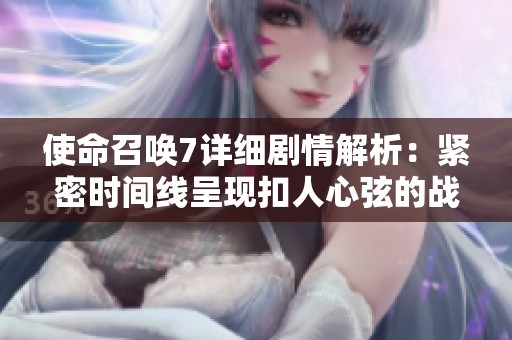 使命召唤7详细剧情解析：紧密时间线呈现扣人心弦的战争历程与角色命运