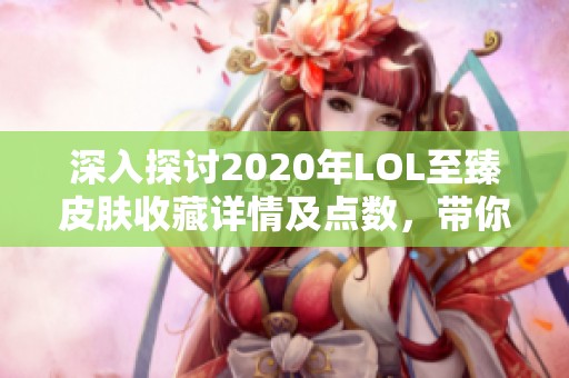深入探讨2020年LOL至臻皮肤收藏详情及点数,带你领略全景展示 深入探讨2020年LOL至臻皮肤收藏详情及点数,带你领略全景展示