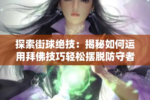 探索街球绝技:揭秘如何运用拜佛技巧轻松摆脱防守者的秘诀与方法 探索街球绝技:揭秘如何运用拜佛技巧轻松摆脱防守者的秘诀与方法