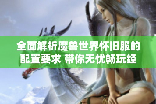 全面解析魔兽世界怀旧服的配置要求 带你无忧畅玩经典游戏的最佳体验 全面解析魔兽世界怀旧服的配置要求 带你无忧畅玩经典游戏的最佳体验