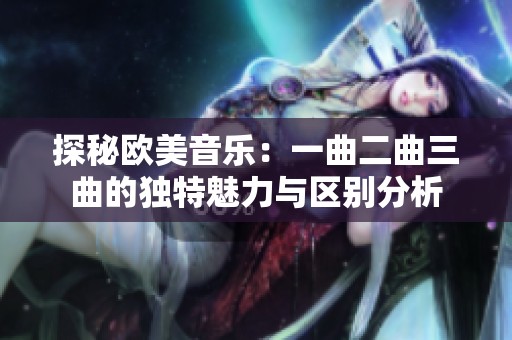 探秘欧美音乐：一曲二曲三曲的独特魅力与区别分析
