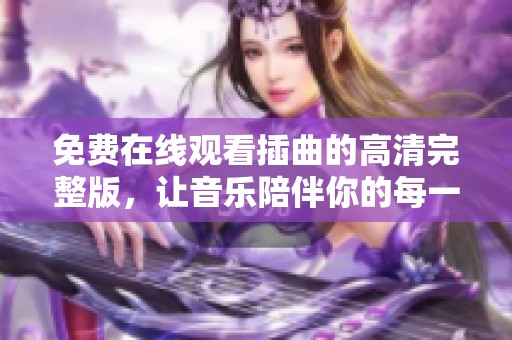 免费在线观看插曲的高清完整版,让音乐陪伴你的每一天 免费在线观看插曲的高清完整版,让音乐陪伴你的每一天