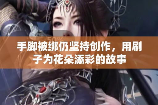 手脚被绑仍坚持创作,用刷子为花朵添彩的故事 手脚被绑仍坚持创作,用刷子为花朵添彩的故事