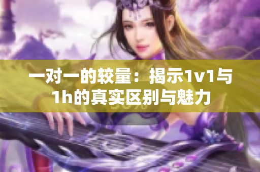 一对一的较量：揭示1v1与1h的真实区别与魅力