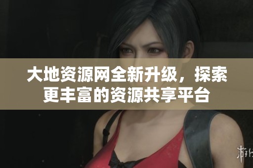 大地资源网全新升级,探索更丰富的资源共享平台 大地资源网全新升级,探索更丰富的资源共享平台