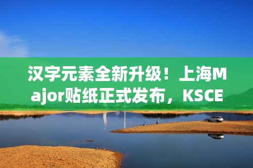汉字元素全新升级!上海Major贴纸正式发布,KSCERATO被称为卡神引发热议 汉字元素全新升级!上海Major贴纸正式发布,KSCERATO被称为卡神引发热议