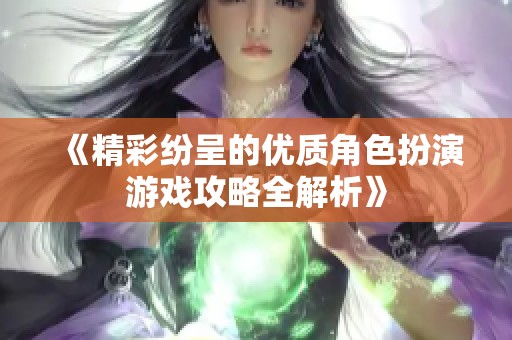 《精彩纷呈的优质角色扮演游戏攻略全解析》 《精彩纷呈的优质角色扮演游戏攻略全解析》
