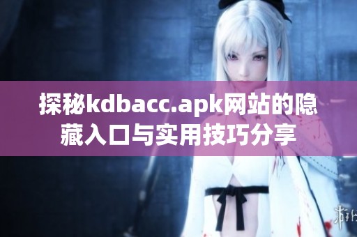 探秘kdbacc.apk网站的隐藏入口与实用技巧分享 探秘kdbacc.apk网站的隐藏入口与实用技巧分享