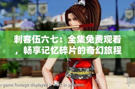 刺客伍六七:全集免费观看,畅享记忆碎片的奇幻旅程 刺客伍六七:全集免费观看,畅享记忆碎片的奇幻旅程