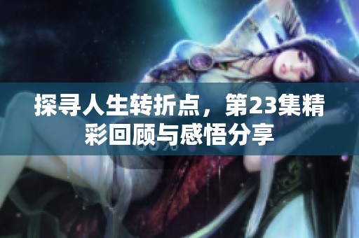 探寻人生转折点,第23集精彩回顾与感悟分享 探寻人生转折点,第23集精彩回顾与感悟分享