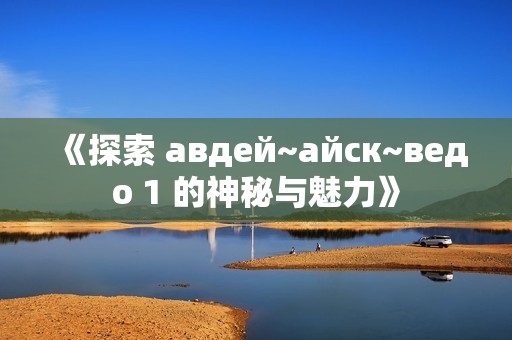 《探索 авдей~айск~ведо 1 的神秘与魅力》