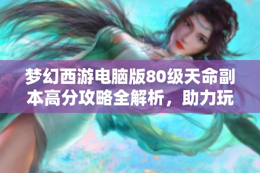 梦幻西游电脑版80级天命副本高分攻略全解析,助力玩家轻松过关技巧分享 梦幻西游电脑版80级天命副本高分攻略全解析,助力玩家轻松过关技巧分享
