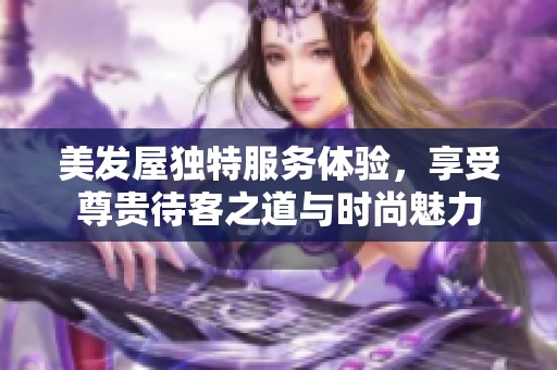 美发屋独特服务体验，享受尊贵待客之道与时尚魅力