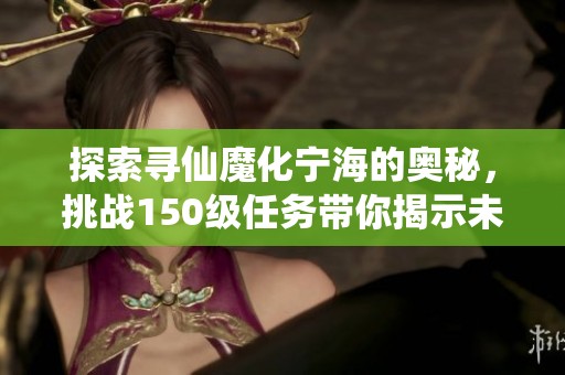 探索寻仙魔化宁海的奥秘,挑战150级任务带你揭示未知世界的神秘面纱! 探索寻仙魔化宁海的奥秘,挑战150级任务带你揭示未知世界的神秘面纱!