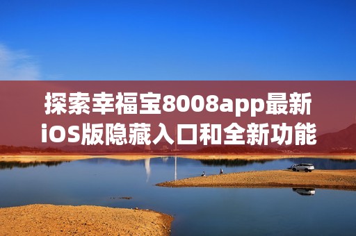 探索幸福宝8008app最新iOS版隐藏入口和全新功能揭秘 探索幸福宝8008app最新iOS版隐藏入口和全新功能揭秘