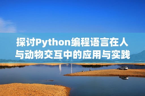 探讨Python编程语言在人与动物交互中的应用与实践 探讨Python编程语言在人与动物交互中的应用与实践