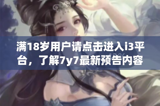 满18岁用户请点击进入i3平台,了解7y7最新预告内容 满18岁用户请点击进入i3平台,了解7y7最新预告内容