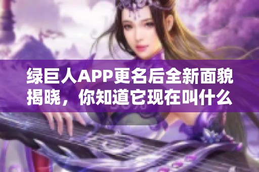 绿巨人APP更名后全新面貌揭晓，你知道它现在叫什么吗