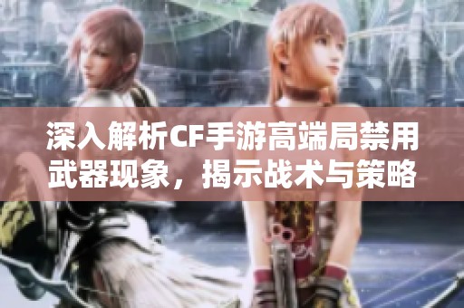 深入解析CF手游高端局禁用武器现象,揭示战术与策略背后的秘密与技巧 深入解析CF手游高端局禁用武器现象,揭示战术与策略背后的秘密与技巧