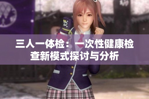 三人一体检:一次性健康检查新模式探讨与分析 三人一体检:一次性健康检查新模式探讨与分析