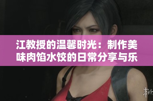江教授的温馨时光:制作美味肉馅水饺的日常分享与乐趣 江教授的温馨时光:制作美味肉馅水饺的日常分享与乐趣