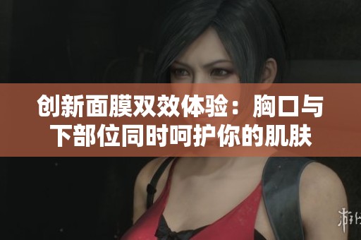 创新面膜双效体验:胸口与下部位同时呵护你的肌肤 创新面膜双效体验:胸口与下部位同时呵护你的肌肤