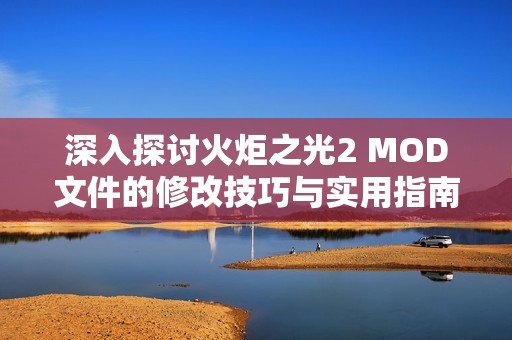 深入探讨火炬之光2 MOD文件的修改技巧与实用指南全面解析 深入探讨火炬之光2 MOD文件的修改技巧与实用指南全面解析