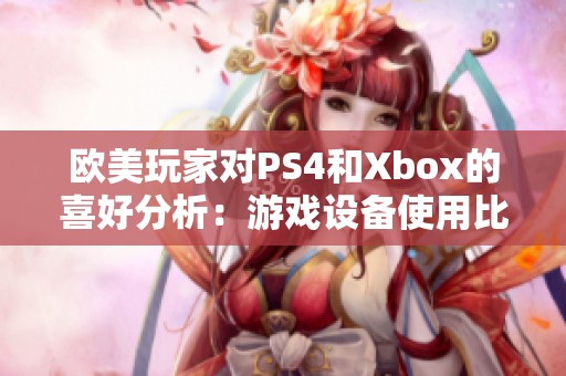 欧美玩家对PS4和Xbox的喜好分析:游戏设备使用比例揭秘与趋势探讨 欧美玩家对PS4和Xbox的喜好分析:游戏设备使用比例揭秘与趋势探讨