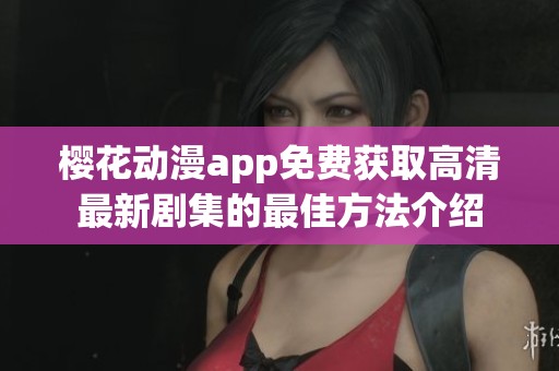 樱花动漫app免费获取高清最新剧集的最佳方法介绍 樱花动漫app免费获取高清最新剧集的最佳方法介绍