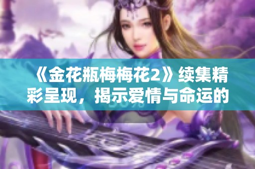 《金花瓶梅梅花2》续集精彩呈现,揭示爱情与命运的纠葛故事 《金花瓶梅梅花2》续集精彩呈现,揭示爱情与命运的纠葛故事
