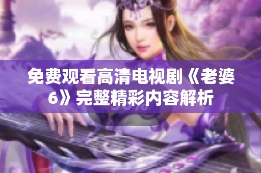免费观看高清电视剧《老婆6》完整精彩内容解析 免费观看高清电视剧《老婆6》完整精彩内容解析