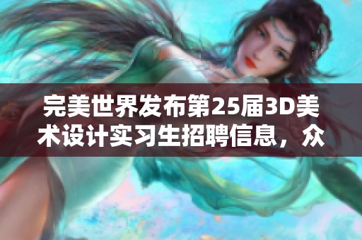 完美世界发布第25届3D美术设计实习生招聘信息,众多职位等你来挑战! 完美世界发布第25届3D美术设计实习生招聘信息,众多职位等你来挑战!