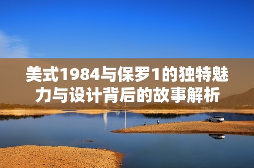 美式1984与保罗1的独特魅力与设计背后的故事解析