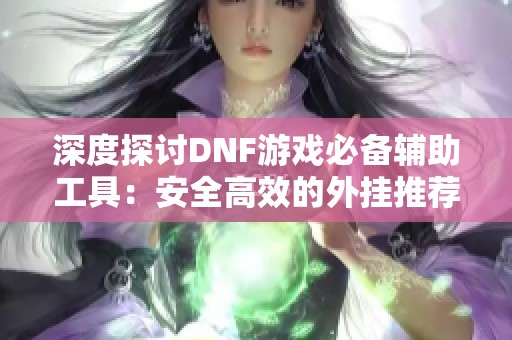 深度探讨DNF游戏必备辅助工具:安全高效的外挂推荐与玩家使用技巧解析 深度探讨DNF游戏必备辅助工具:安全高效的外挂推荐与玩家使用技巧解析