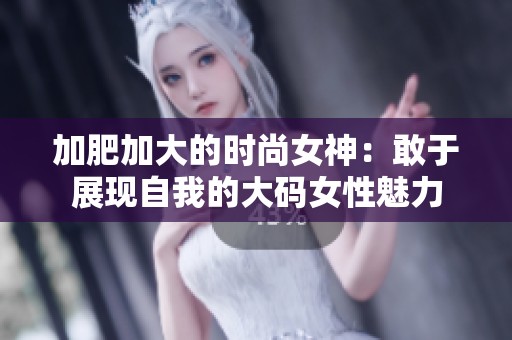加肥加大的时尚女神:敢于展现自我的大码女性魅力 加肥加大的时尚女神:敢于展现自我的大码女性魅力