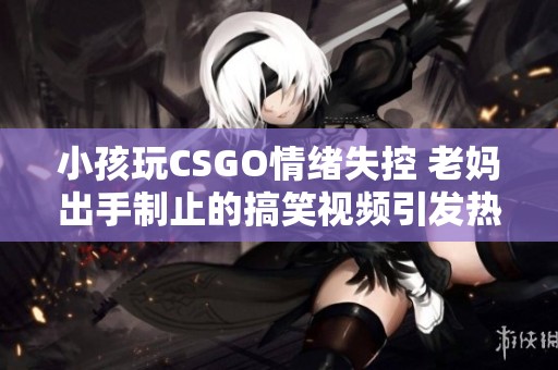 小孩玩CSGO情绪失控 老妈出手制止的搞笑视频引发热议 小孩玩CSGO情绪失控 老妈出手制止的搞笑视频引发热议