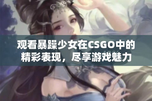 观看暴躁少女在CSGO中的精彩表现,尽享游戏魅力 观看暴躁少女在CSGO中的精彩表现,尽享游戏魅力