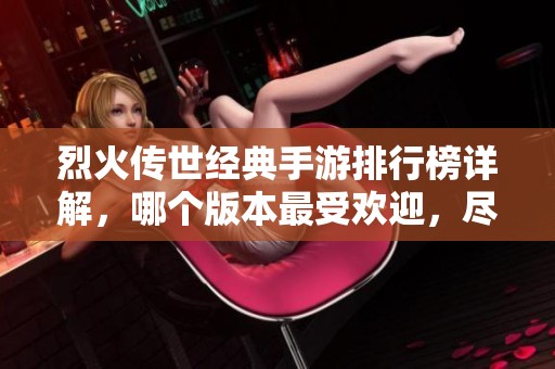 烈火传世经典手游排行榜详解,哪个版本最受欢迎,尽在页手游网中探索! 烈火传世经典手游排行榜详解,哪个版本最受欢迎,尽在页手游网中探索!