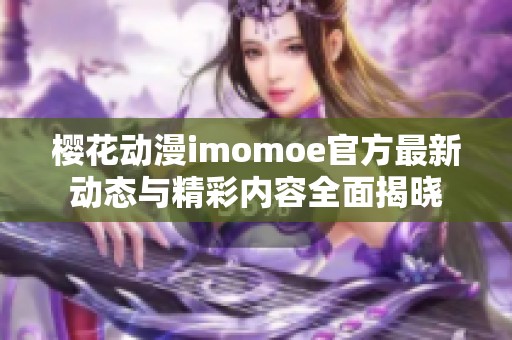 樱花动漫imomoe官方最新动态与精彩内容全面揭晓 樱花动漫imomoe官方最新动态与精彩内容全面揭晓