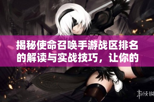 揭秘使命召唤手游战区排名的解读与实战技巧,让你的游戏水平稳步提升 揭秘使命召唤手游战区排名的解读与实战技巧,让你的游戏水平稳步提升
