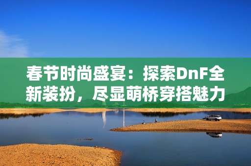 春节时尚盛宴:探索DnF全新装扮,尽显萌桥穿搭魅力与风采 春节时尚盛宴:探索DnF全新装扮,尽显萌桥穿搭魅力与风采