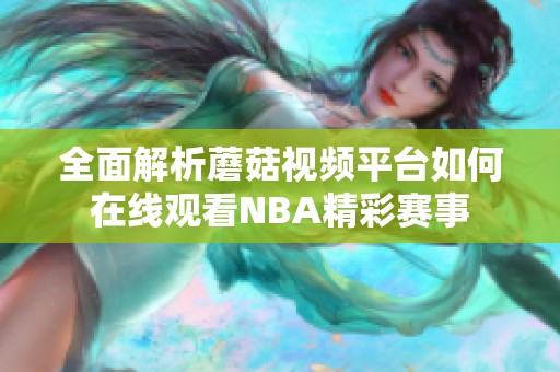 全面解析蘑菇视频平台如何在线观看NBA精彩赛事 全面解析蘑菇视频平台如何在线观看NBA精彩赛事