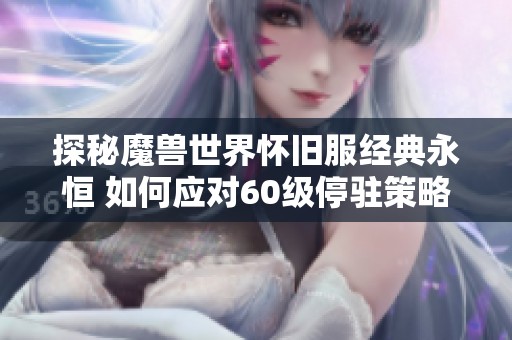 探秘魔兽世界怀旧服经典永恒 如何应对60级停驻策略与服务器之旅的挑战 探秘魔兽世界怀旧服经典永恒 如何应对60级停驻策略与服务器之旅的挑战