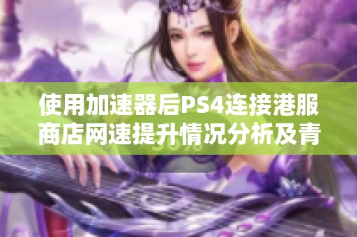 使用加速器后PS4连接港服商店网速提升情况分析及青岛安心游分享 使用加速器后PS4连接港服商店网速提升情况分析及青岛安心游分享