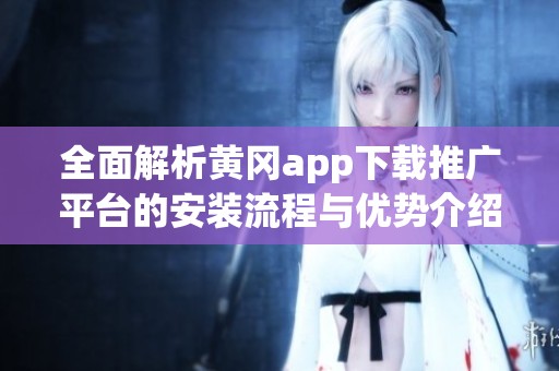 全面解析黄冈app下载推广平台的安装流程与优势介绍 全面解析黄冈app下载推广平台的安装流程与优势介绍