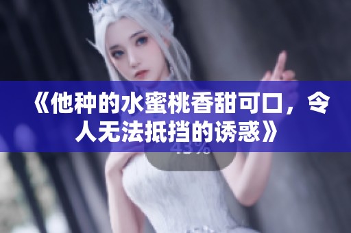 《他种的水蜜桃香甜可口,令人无法抵挡的诱惑》 《他种的水蜜桃香甜可口,令人无法抵挡的诱惑》