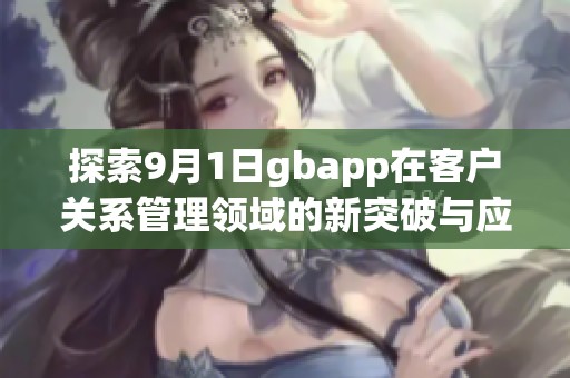 探索9月1日gbapp在客户关系管理领域的新突破与应用价值 探索9月1日gbapp在客户关系管理领域的新突破与应用价值